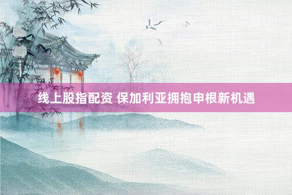 线上股指配资 保加利亚拥抱申根新机遇
