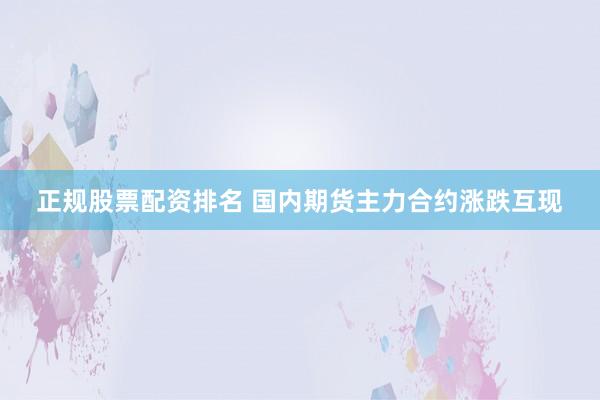 正规股票配资排名 国内期货主力合约涨跌互现