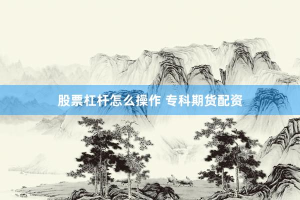 股票杠杆怎么操作 专科期货配资