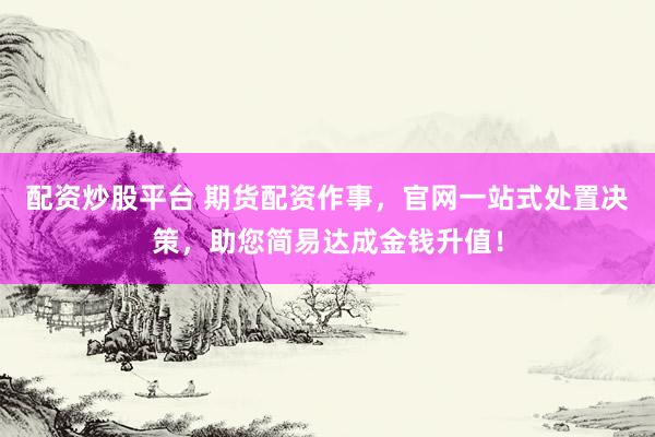 配资炒股平台 期货配资作事，官网一站式处置决策，助您简易达成金钱升值！