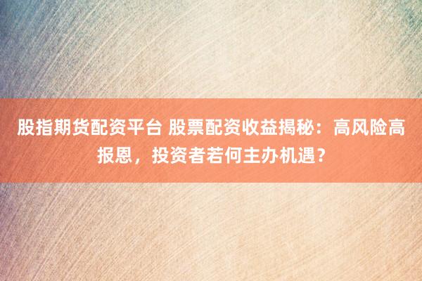 股指期货配资平台 股票配资收益揭秘：高风险高报恩，投资者若何主办机遇？
