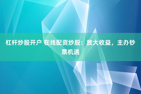 杠杆炒股开户 在线配资炒股：放大收益，主办钞票机遇