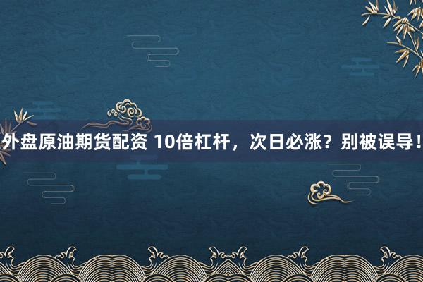 外盘原油期货配资 10倍杠杆，次日必涨？别被误导！