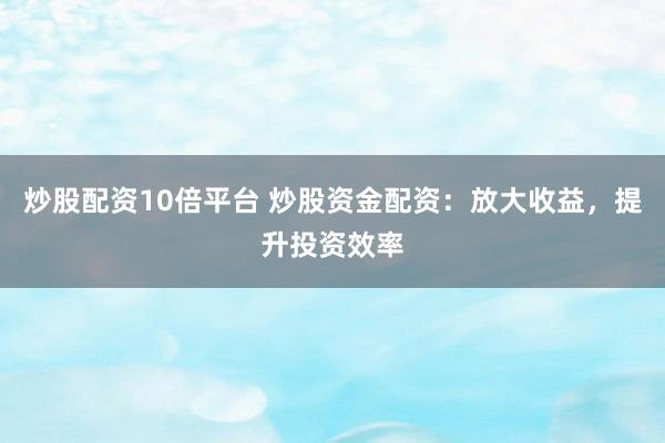炒股配资10倍平台 炒股资金配资：放大收益，提升投资效率