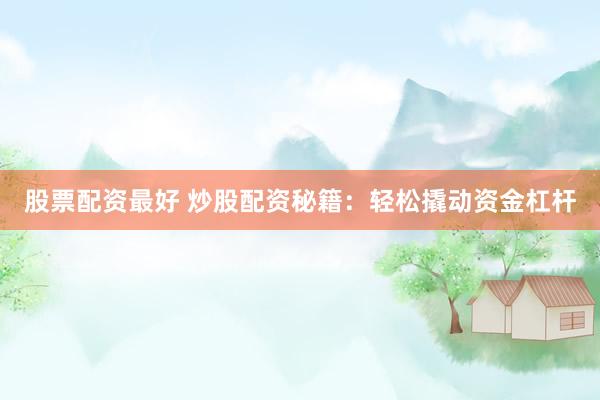股票配资最好 炒股配资秘籍：轻松撬动资金杠杆