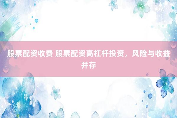 股票配资收费 股票配资高杠杆投资，风险与收益并存