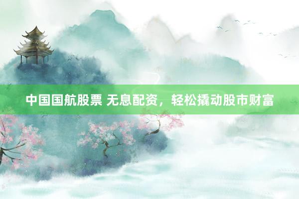 中国国航股票 无息配资，<a href=