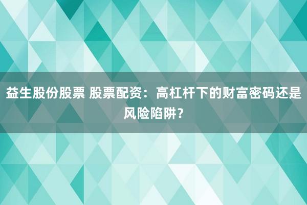 益生股份股票 股票配资：高杠杆下的财富密码还是风险陷阱？