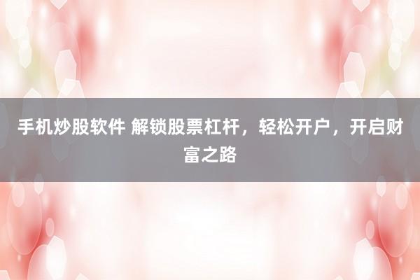 手机炒股软件 解锁股票杠杆，轻松开户，开启财富之路