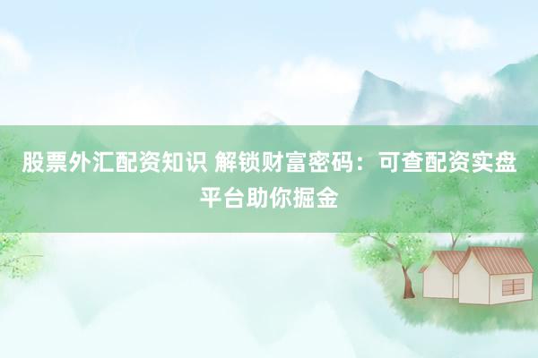 股票外汇配资知识 解锁财富密码：可查配资实盘平台助你掘金