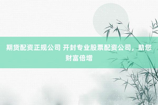 期货配资正规公司 开封专业股票配资公司，助您财富倍增