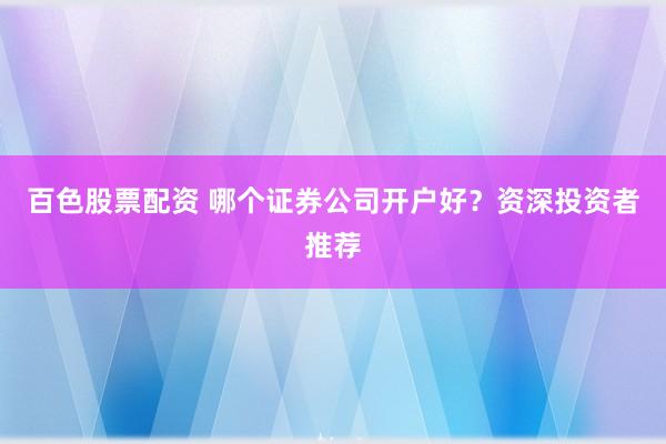 百色股票配资 哪个证券公司开户好？资深投资者推荐