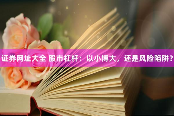 证券网址大全 股市杠杆：以小博大，还是风险陷阱？