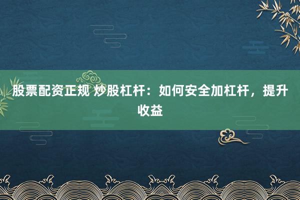 股票配资正规 炒股杠杆：如何安全加杠杆，提升收益