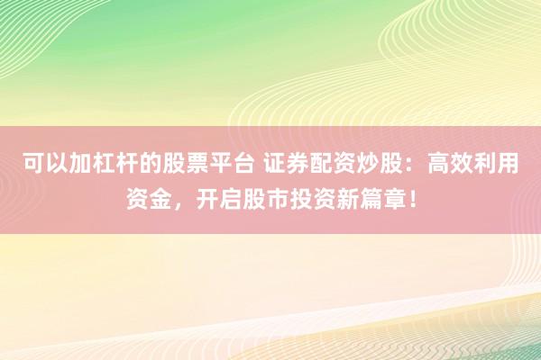 可以加杠杆的股票平台 证券配资炒股：高效利用资金，开启股市投资新篇章！