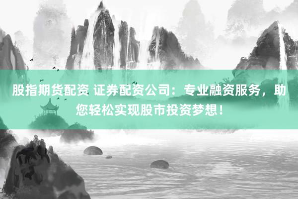 股指期货配资 证券配资公司：专业融资服务，助您轻松实现股市投资梦想！