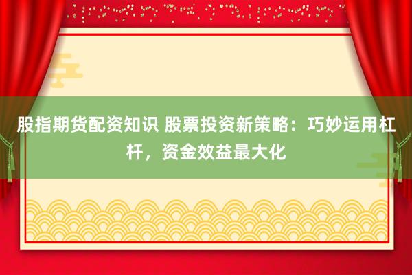 股指期货配资知识 股票投资新策略：巧妙运用杠杆，资金效益最大化
