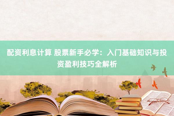 配资利息计算 股票新手必学：入门基础知识与投资盈利技巧全解析