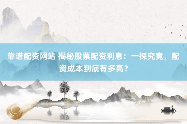 靠谱配资网站 揭秘股票配资利息：一探究竟，配资成本到底有多高？
