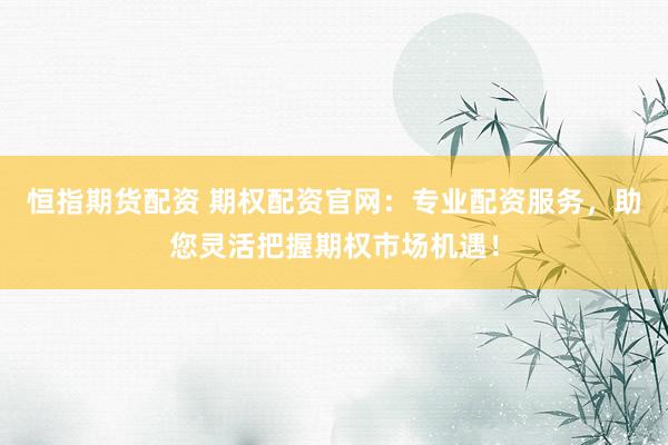 恒指期货配资 期权配资官网：专业配资服务，助您灵活把握期权市场机遇！