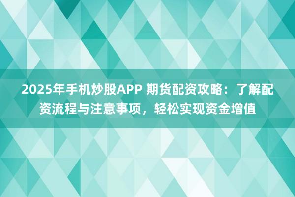 2025年手机炒股APP 期货配资攻略：了解配资流程与注意事项，轻松实现资金增值