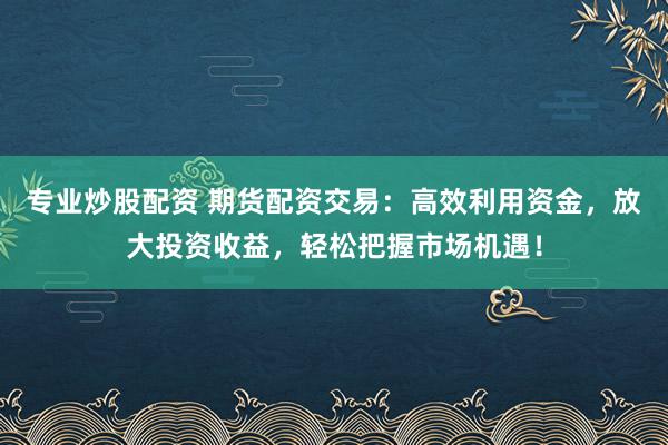 专业炒股配资 期货配资交易：高效利用资金，放大投资收益，轻松把握市场机遇！