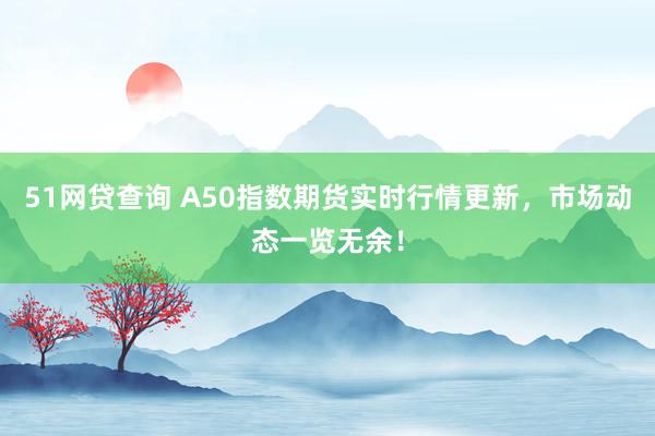 51网贷查询 A50指数期货实时行情更新，市场动态一览无余！