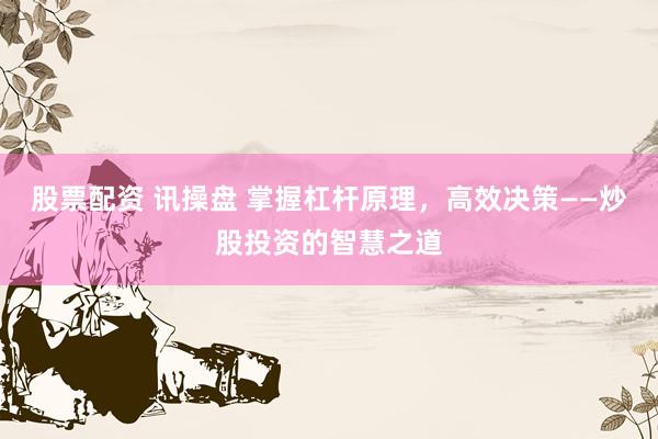 股票配资 讯操盘 掌握杠杆原理，高效决策——炒股投资的智慧之道