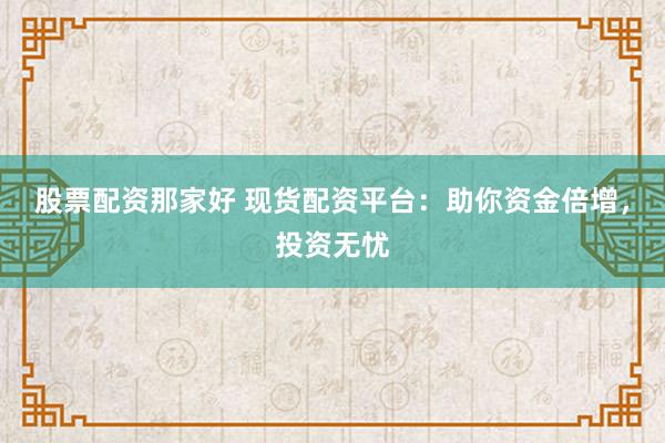 股票配资那家好 现货配资平台：助你资金倍增，投资无忧
