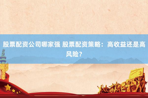 股票配资公司哪家强 股票配资策略：高收益还是高风险？