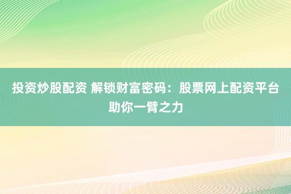 投资炒股配资 解锁财富密码：股票网上配资平台助你一臂之力