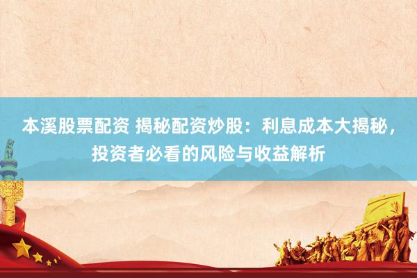 本溪股票配资 揭秘配资炒股：利息成本大揭秘，投资者必看的风险与收益解析