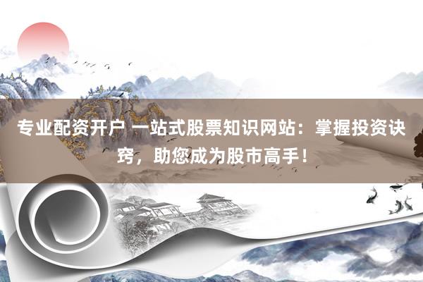 专业配资开户 一站式股票知识网站：掌握投资诀窍，助您成为股市高手！