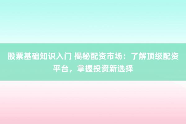 股票基础知识入门 揭秘配资市场：了解顶级配资平台，掌握投资新选择