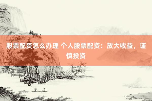 股票配资怎么办理 个人股票配资：放大收益，谨慎投资