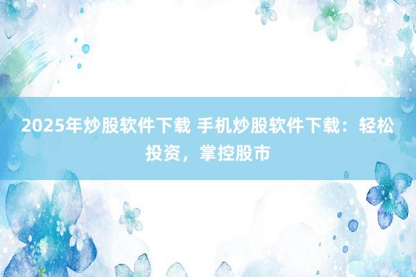 2025年炒股软件下载 手机炒股软件下载：轻松投资，掌控股市