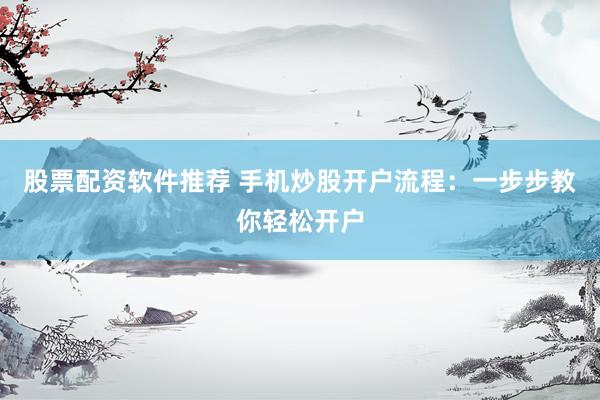 股票配资软件推荐 手机炒股开户流程：一步步教你轻松开户