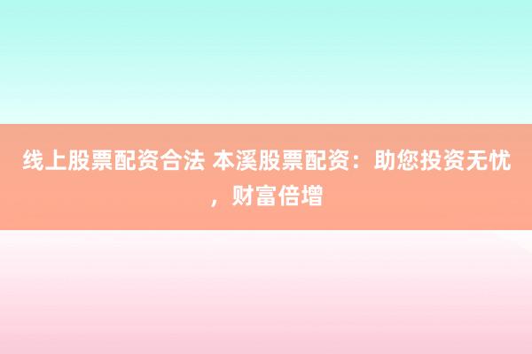 线上股票配资合法 本溪股票配资：助您投资无忧，财富倍增