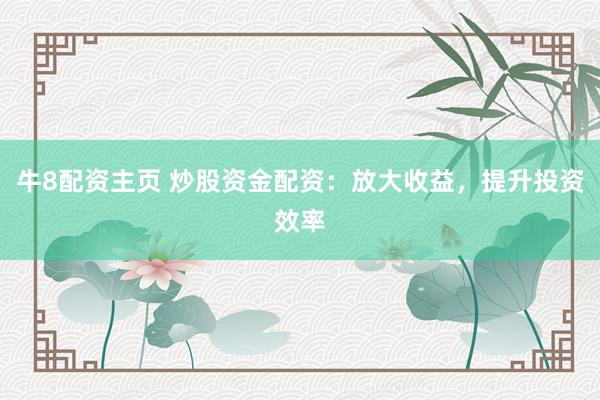 牛8配资主页 炒股资金配资：放大收益，提升投资效率