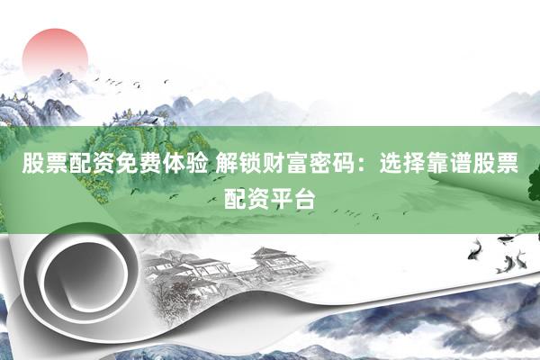 股票配资免费体验 解锁财富密码：选择靠谱股票配资平台