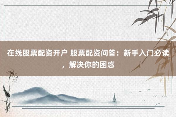 在线股票配资开户 股票配资问答：新手入门必读，解决你的困惑