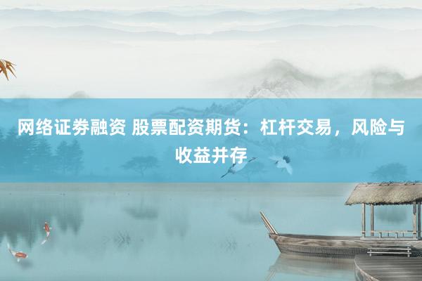 网络证劵融资 股票配资期货：杠杆交易，风险与收益并存