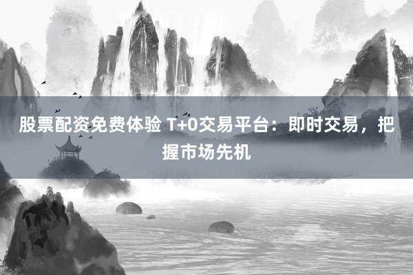 股票配资免费体验 T+0交易平台：即时交易，把握市场先机
