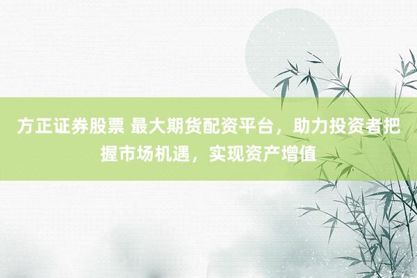 方正证券股票 最大期货配资平台，助力投资者把握市场机遇，实现资产增值