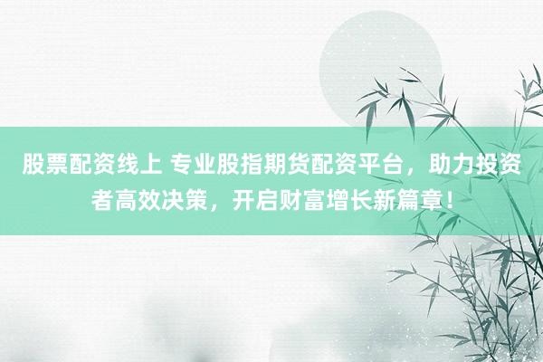 股票配资线上 专业股指期货配资平台，助力投资者高效决策，开启财富增长新篇章！