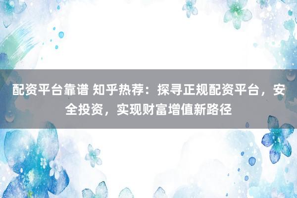 配资平台靠谱 知乎热荐：探寻正规配资平台，安全投资，实现财富增值新路径