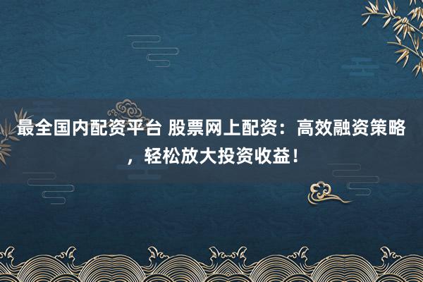 最全国内配资平台 股票网上配资：高效融资策略，轻松放大投资收益！