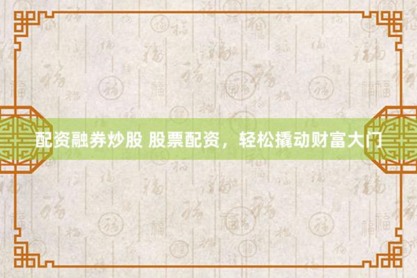 配资融券炒股 股票配资，轻松撬动财富大门