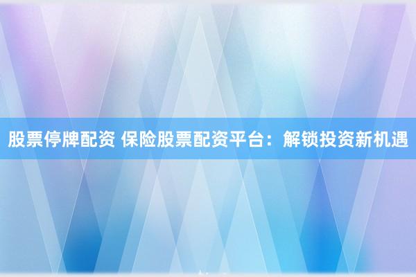 股票停牌配资 保险股票配资平台：解锁投资新机遇