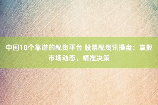 中国10个靠谱的配资平台 股票配资讯操盘：掌握市场动态，精准决策